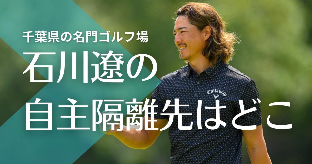 【特定】石川遼が自主隔離先の名門ゴルフ場は千葉県のどこ？メジャー大会も開催！
